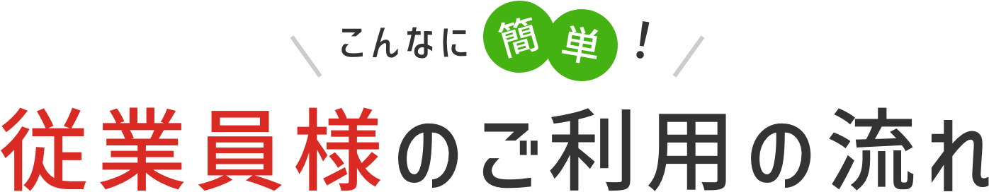 こんなに簡単！ 従業員様のご利用の流れ
